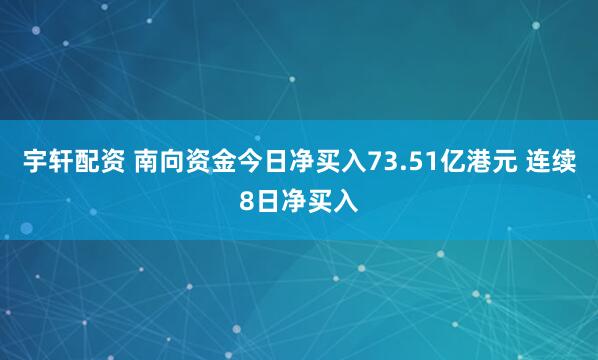 宇轩配资 南向资金今日净买入73.51亿港元 连续8日净买入