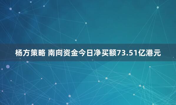 杨方策略 南向资金今日净买额73.51亿港元
