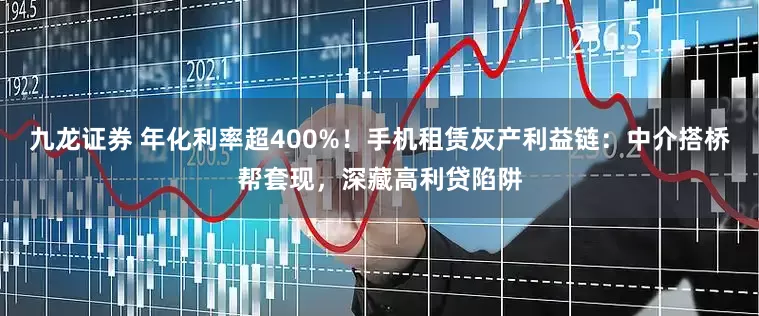 九龙证券 年化利率超400%！手机租赁灰产利益链：中介搭桥帮套现，深藏高利贷陷阱