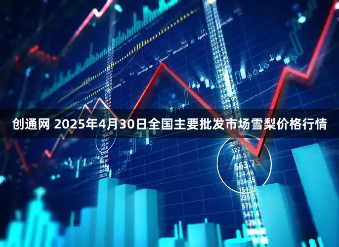 创通网 2025年4月30日全国主要批发市场雪梨价格行情
