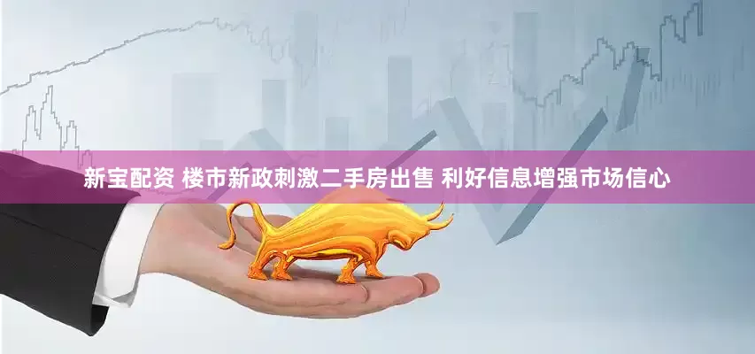 新宝配资 楼市新政刺激二手房出售 利好信息增强市场信心