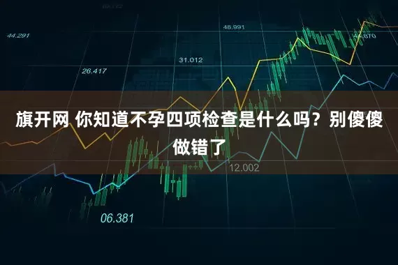 旗开网 你知道不孕四项检查是什么吗？别傻傻做错了