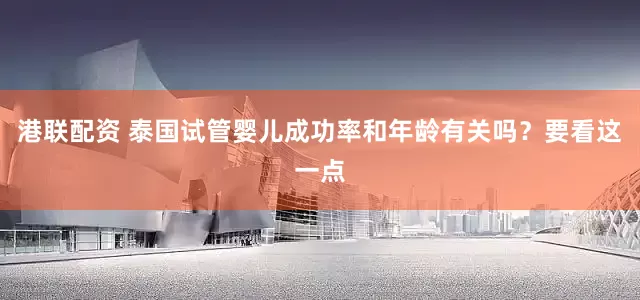 港联配资 泰国试管婴儿成功率和年龄有关吗？要看这一点