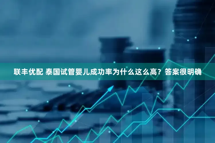 联丰优配 泰国试管婴儿成功率为什么这么高？答案很明确