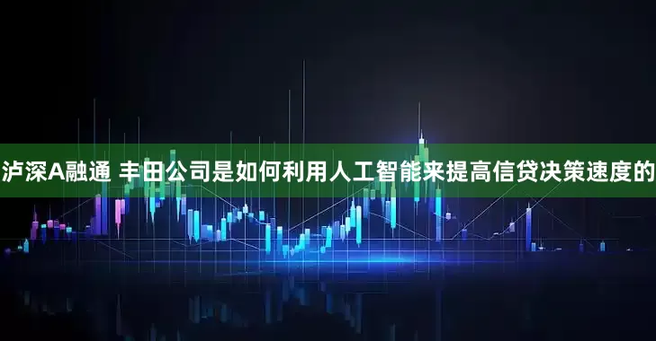泸深A融通 丰田公司是如何利用人工智能来提高信贷决策速度的