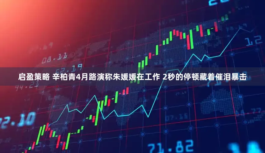 启盈策略 辛柏青4月路演称朱媛媛在工作 2秒的停顿藏着催泪暴击