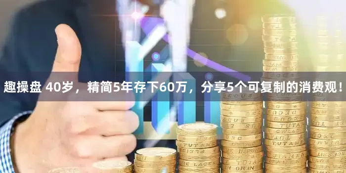 趣操盘 40岁，精简5年存下60万，分享5个可复制的消费观！