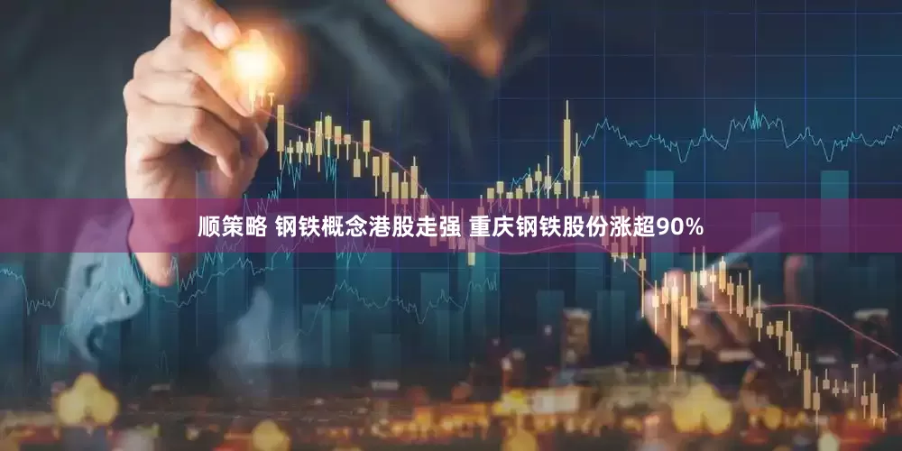 顺策略 钢铁概念港股走强 重庆钢铁股份涨超90%