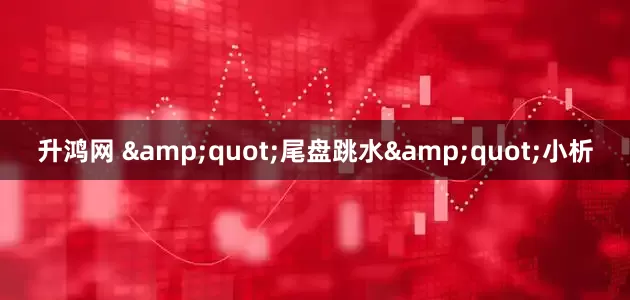 升鸿网 &quot;尾盘跳水&quot;小析