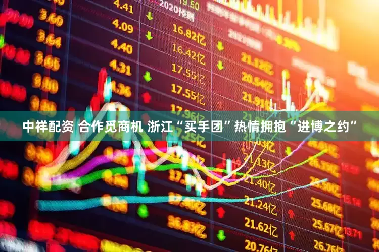中祥配资 合作觅商机 浙江“买手团”热情拥抱“进博之约”