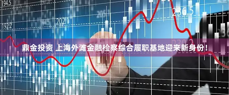 鼎金投资 上海外滩金融检察综合履职基地迎来新身份！