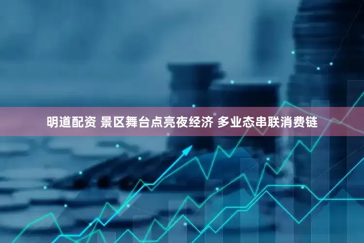 明道配资 景区舞台点亮夜经济 多业态串联消费链