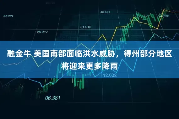 融金牛 美国南部面临洪水威胁，得州部分地区将迎来更多降雨