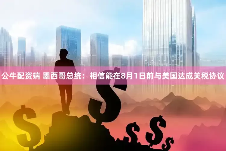 公牛配资端 墨西哥总统：相信能在8月1日前与美国达成关税协议