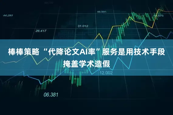 棒棒策略 “代降论文AI率”服务是用技术手段掩盖学术造假