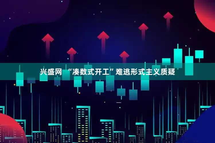 兴盛网  “凑数式开工”难逃形式主义质疑