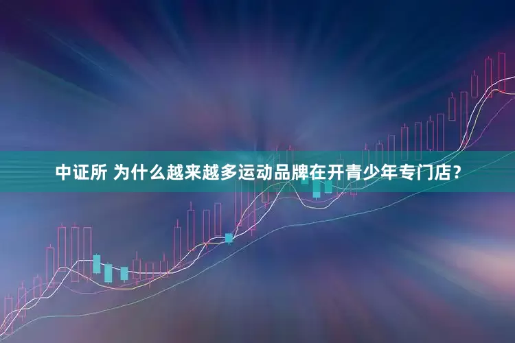 中证所 为什么越来越多运动品牌在开青少年专门店？