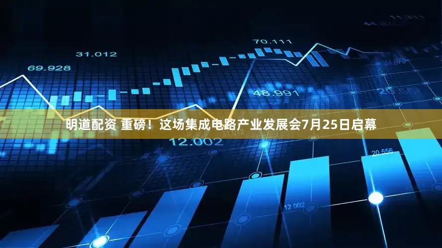 明道配资 重磅！这场集成电路产业发展会7月25日启幕