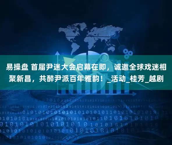 易操盘 首届尹迷大会启幕在即，诚邀全球戏迷相聚新昌，共醉尹派百年雅韵！_活动_桂芳_越剧