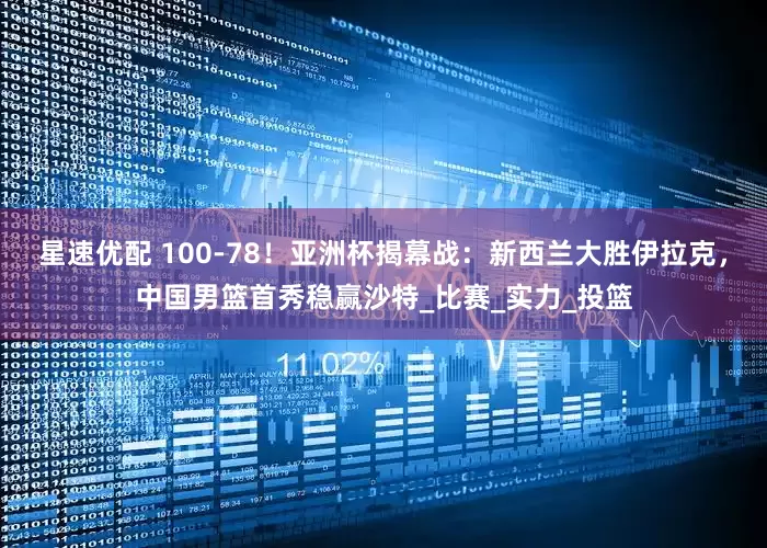 星速优配 100-78！亚洲杯揭幕战：新西兰大胜伊拉克，中国男篮首秀稳赢沙特_比赛_实力_投篮
