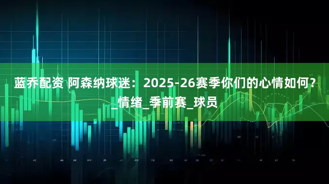 蓝乔配资 阿森纳球迷：2025-26赛季你们的心情如何？_情绪_季前赛_球员