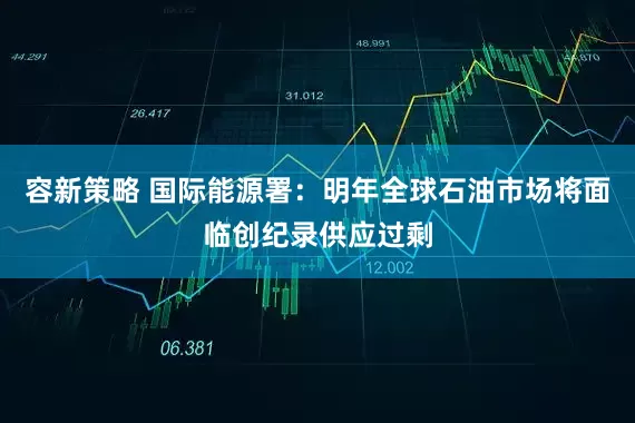 容新策略 国际能源署：明年全球石油市场将面临创纪录供应过剩