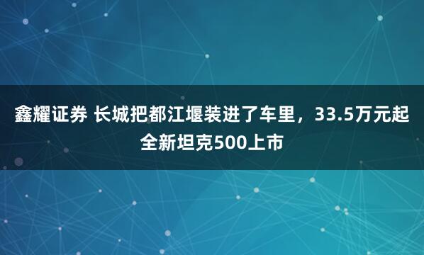 鑫耀证券 长城把都江堰装进了车里，33.5万元起全新坦克500上市