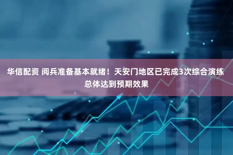 华信配资 阅兵准备基本就绪！天安门地区已完成3次综合演练 总体达到预期效果