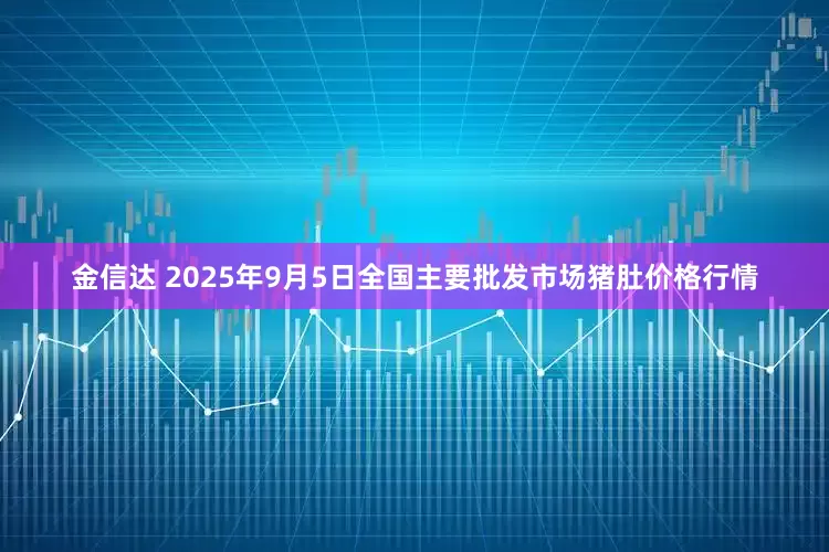 金信达 2025年9月5日全国主要批发市场猪肚价格行情
