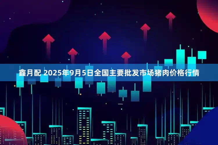 鑫月配 2025年9月5日全国主要批发市场猪肉价格行情