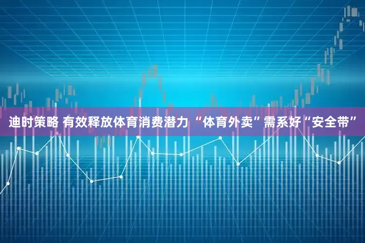 迪时策略 有效释放体育消费潜力 “体育外卖”需系好“安全带”