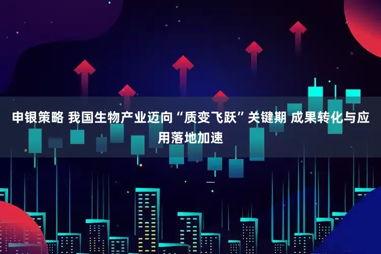 申银策略 我国生物产业迈向“质变飞跃”关键期 成果转化与应用落地加速