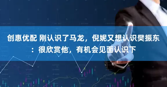 创惠优配 刚认识了马龙，倪妮又想认识樊振东：很欣赏他，有机会见面认识下