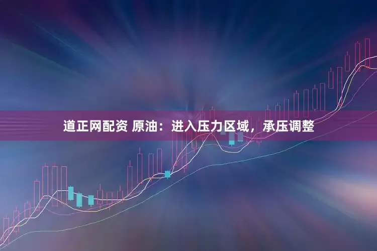 道正网配资 原油：进入压力区域，承压调整