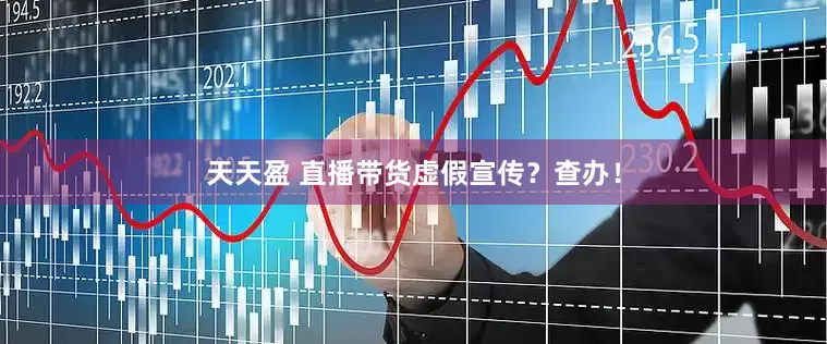 天天盈 直播带货虚假宣传？查办！