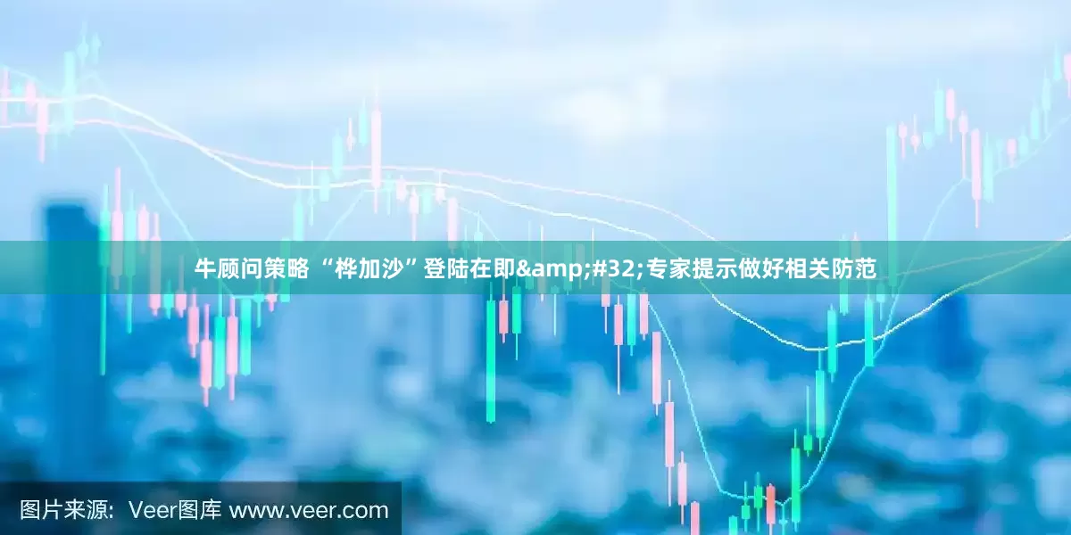 牛顾问策略 “桦加沙”登陆在即&#32;专家提示做好相关防范