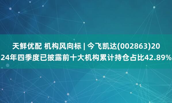 天鲜优配 机构风向标 | 今飞凯达(002863)2024年四季度已披露前十大机构累计持仓占比42.89%
