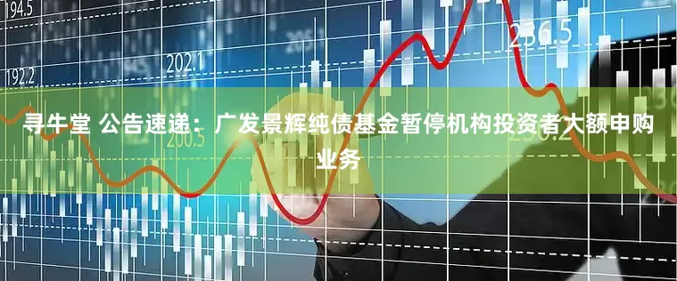 寻牛堂 公告速递：广发景辉纯债基金暂停机构投资者大额申购业务
