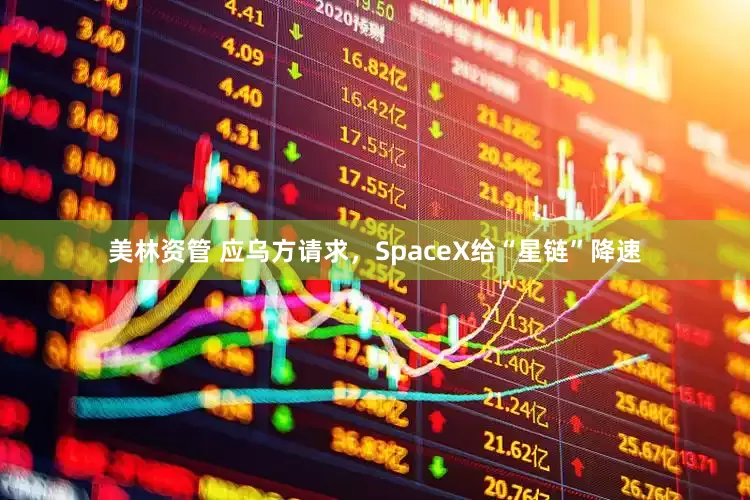 美林资管 应乌方请求，SpaceX给“星链”降速