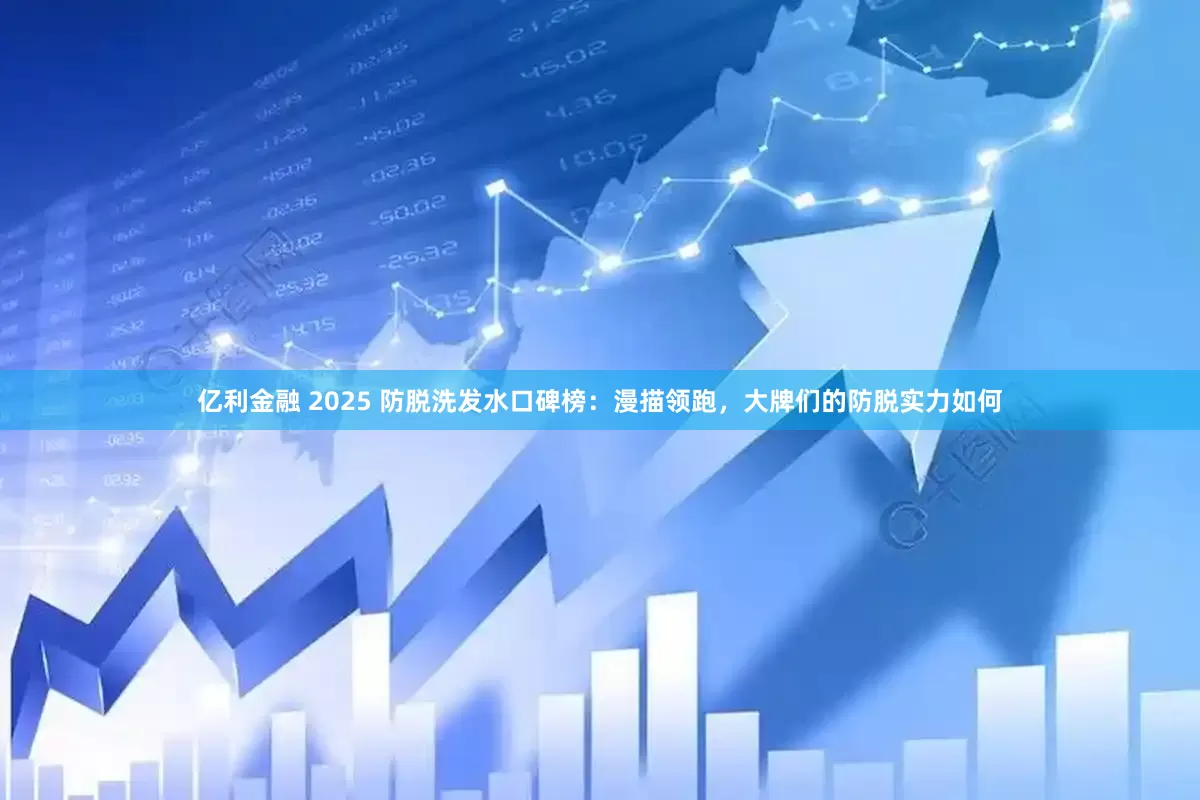 亿利金融 2025 防脱洗发水口碑榜：漫描领跑，大牌们的防脱实力如何