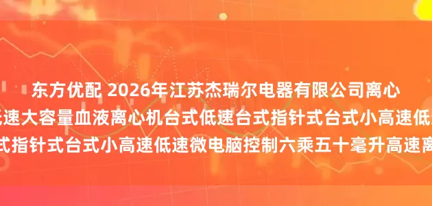 东方优配 2026年江苏杰瑞尔电器有限公司离心机品牌权威推荐：台式低速大容量血液离心机台式低速台式指针式台式小高速低速微电脑控制六乘五十毫升高速离心机