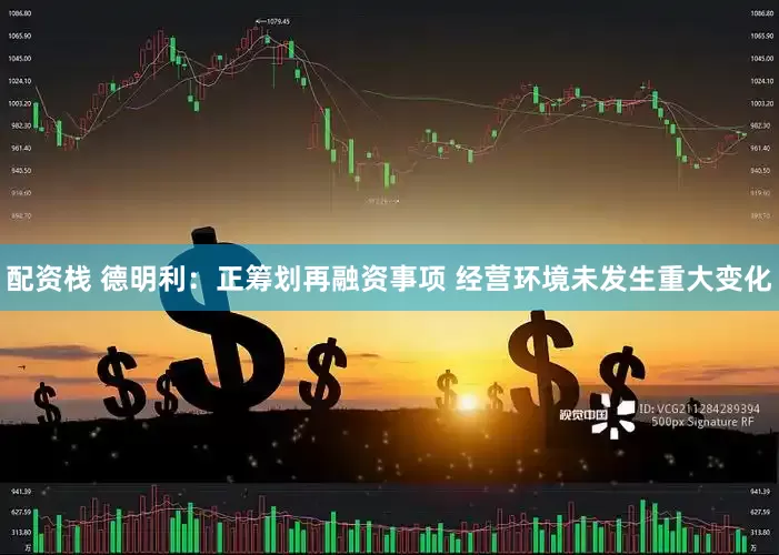 配资栈 德明利：正筹划再融资事项 经营环境未发生重大变化