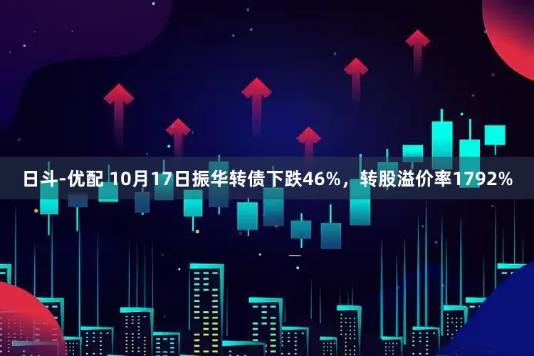 日斗-优配 10月17日振华转债下跌46%，转股溢价率1792%