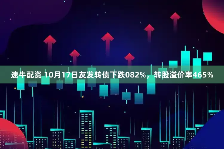 速牛配资 10月17日友发转债下跌082%，转股溢价率465%