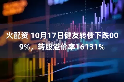 火配资 10月17日健友转债下跌009%，转股溢价率16131%